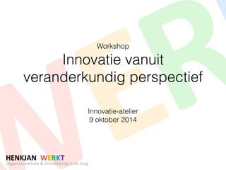 Workshop 
Innovatie vanuit 
veranderkundig perspectief 
Innovatie-atelier 
9 oktober 2014 
 