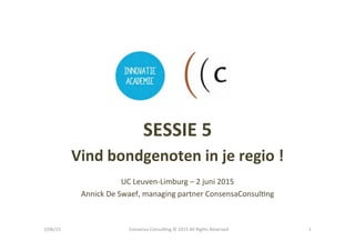  
SESSIE	
  5	
  
Vind	
  bondgenoten	
  in	
  je	
  regio	
  !	
  
	
  
UC	
  Leuven-­‐Limburg	
  –	
  2	
  juni	
  2015	
  
Annick	
  De	
  Swaef,	
  managing	
  partner	
  ConsensaConsulCng	
  
2/06/15	
   1	
  Consensa	
  ConsulCng	
  ©	
  2015	
  All	
  Rights	
  Reserved	
  
 