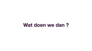 Wat doen we dan ?
 