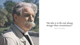 “An idea is in the end, always  
stronger than circumstances.”
 
Albert Schweitzer
 