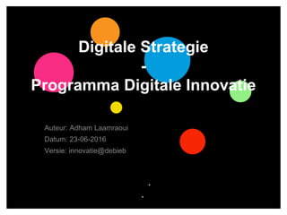 Digitale Strategie
-
Programma Digitale Innovatie
Auteur: Adham Laamraoui
Datum: 23-06-2016
Versie: innovatie@debieb
 