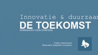 Evelien Verschroeven
Observation Imagination Connection
DE TOEKOMST
Innovatie & duurzaam
WORKSHOPS VOOR STARTERS
 