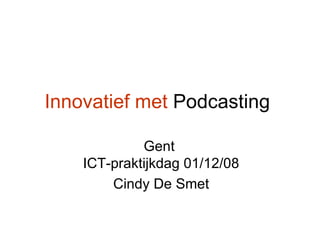 Innovatief met  Podcasting   Gent  ICT-praktijkdag 01/12/08 Cindy De Smet 