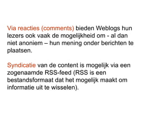 Via reacties (comments)  bieden Weblogs hun lezers ook vaak de mogelijkheid om - al dan niet anoniem – hun mening onder be...