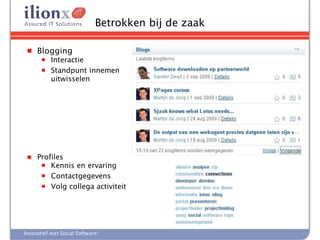 Betrokken bij de zaak

 ■   Blogging
       ■   Interactie
       ■   Standpunt innemen
           uitwisselen




 ■   Profiles
      ■ Kennis en ervaring
      ■ Contactgegevens
      ■ Volg collega activiteit




Innovatief met Social Software!
 