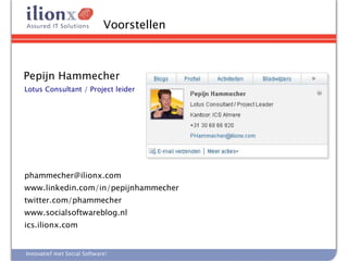 Voorstellen

Voorstellen
Pepijn Hammecher
Lotus Consultant / Project leider




phammecher@ilionx.com
www.linkedin.com/in/pepijnhammecher
twitter.com/phammecher
www.socialsoftwareblog.nl
ics.ilionx.com


Innovatief met Social Software!
 