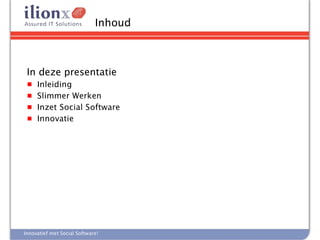 Inhoud



 In deze presentatie
 ■ Inleiding
 ■ Slimmer Werken
 ■ Inzet Social Software
 ■ Innovatie




Innovatief met Social Software!
 