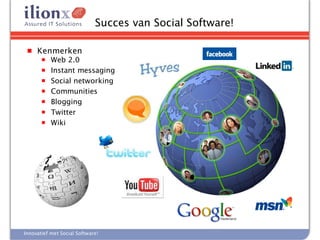 Succes van Social Software!

 ■   Kenmerken
       ■   Web 2.0
       ■   Instant messaging
       ■   Social networking
       ■   Communities
       ■   Blogging
       ■   Twitter
       ■   Wiki




Innovatief met Social Software!
 