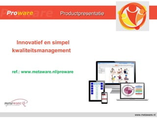 www.metaware.nl
Innovatief en simpel
kwaliteitsmanagement
ref.: www.metaware.nl/proware
ProductpresentatieProductpresentatie
 