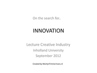 On the search for..


   INNOVATION

Lecture Creative Industry
   Inholland University
     September 2012

   Created by MartijnTimmermans.nl
 