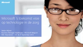 Microsoft ‘s toekomst visie
op technologie in de zorg

Stefan Wijnen
Business Manager Healthcare – Microsoft Belgium
MIC Vlaanderen - 25 & 27 September 2012
 