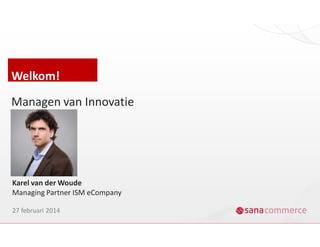 Welkom!
Managen van Innovatie
Karel van der Woude
Managing Partner ISM eCompany
27 februari 2014
 