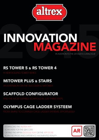 2015innovation
					magazine
DOWNLOAD THE 'ALTREX APP '
SCAN HERE FOR THE QR-CODE
OR FIND THE APP IN GOOGLE PLAY OR THE APP STORE
SCAN THE PAGES AND EXPERIENCE AUGMENTED REALITY
RS TOWER 5 & RS TOWER 4
A NEW ROLLING TOWER SERIES
MiTOWER PLUS & STAIRS
AN EXTENSION ON THE SUCCESSFUL MiTOWER
SCAFFOLD CONFIGURATOR
FIND THE MOST SUITABLE SCAFFOLD IN JUST THREE STEPS
OLYMPUS CAGE LADDER SYSTEEM
FROM SIMPLE TO COMPLEX CAGE LADDER SYSTEMS, EFFORTLESSLY
IN ADDITION TO THE 2014-2015 CATALOGUE
AR
 