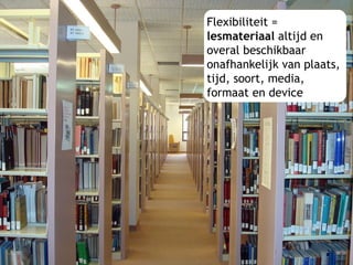 Flexibiliteit = lesmateriaal  altijd en  overal beschikbaar onafhankelijk van plaats,  tijd, soort, media,  formaat en device 