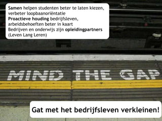 Gat met het bedrijfsleven verkleinen! Samen  helpen studenten beter te laten kiezen,  verbeter loopbaanoriëntatie Proactieve houding  bedrijfsleven,  arbeidsbehoeften beter in kaart Bedrijven en onderwijs zijn  opleidingpartners  (Leven Lang Leren) 