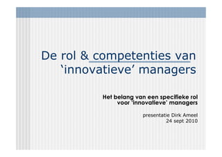 De rol & competenties van
‘innovatieve’ managers
Het belang van een specifieke rol
voor ‘innovatieve’ managers
presentatie Dirk Ameel
24 sept 2010
 