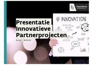 Presentatie
Innovatieve
Partnerprojecten
Brussel – 18/03/20
 