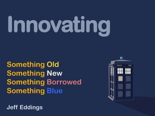 Innovating
Something Old
Something New
Something Borrowed
Something Blue

Jeff Eddings
 