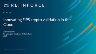 © 2019,Amazon Web Services, Inc. or its affiliates. All rights reserved.
Innovating FIPS crypto validation in the
Cloud
Alan Halachmi
Sr. Manager, Solutions Architecture
AWS
S E P 3 2 1
 