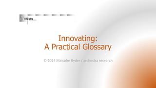 Innovating:
A Practical Glossary
© 2014 Malcolm Ryder / archestra research

 