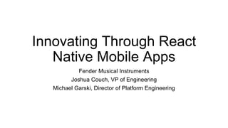Innovating Through React
Native Mobile Apps
Fender Musical Instruments
Joshua Couch, VP of Engineering
Michael Garski, Director of Platform Engineering
 