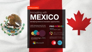 Iden%fying	
  bilateral	
  innova%on	
  opportuni%es
5.30PM,	
  Wednesday,	
  May	
  27th	
  2015	
   
ILI	
  Vancouver.	
  9th	
  Floor,	
  549	
  Howe	
  St.
MEXICO
#YVRinnova*on
Innovating with
CONSEJO CONSULTIVO DE
MEXICANOS EN EL EXTERIOR BC
 