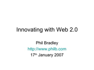 Innovating with Web 2.0 Phil Bradley http://www.philb.com 17 th  January 2007 