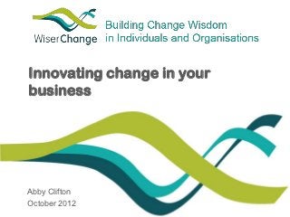 Innovating change in your
business




Abby Clifton
October 2012
 