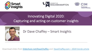 1
Innovating Digital 2020:
Capturing and acting on customer insights
Dr Dave Chaffey – Smart Insights
Download slides from Slideshare.net/DaveChaffey and DaveChaffey.com – 2020 trends article
 
