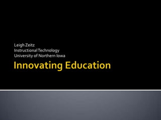 Innovating Education Leigh Zeitz  Instructional Technology  University of Northern Iowa 