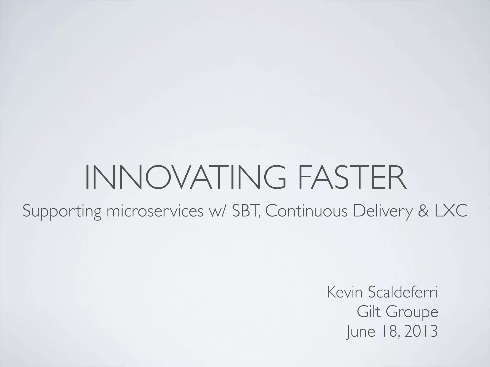INNOVATING FASTER
Supporting microservices w/ SBT, Continuous Delivery & LXC
Kevin Scaldeferri
Gilt Groupe
June 18, 2013
 