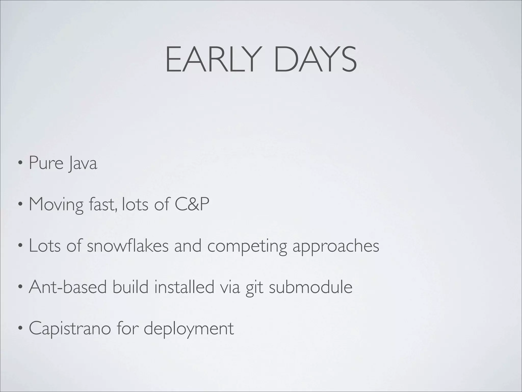 EARLY DAYS
• Pure Java
• Moving fast, lots of C&P
• Lots of snowﬂakes and competing approaches
• Ant-based build installed via git submodule
• Capistrano for deployment
 