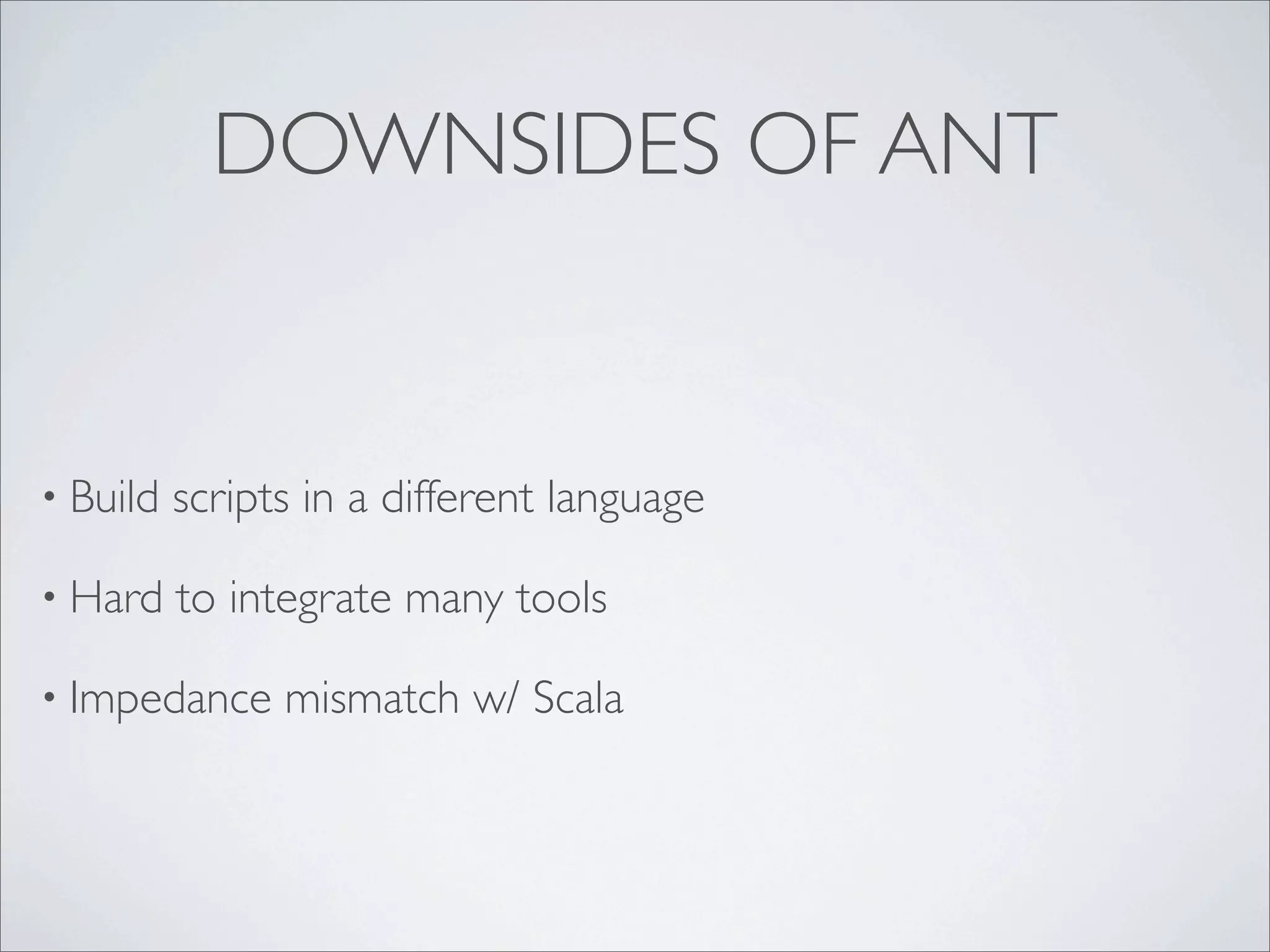 DOWNSIDES OF ANT
• Build scripts in a different language
• Hard to integrate many tools
• Impedance mismatch w/ Scala
 