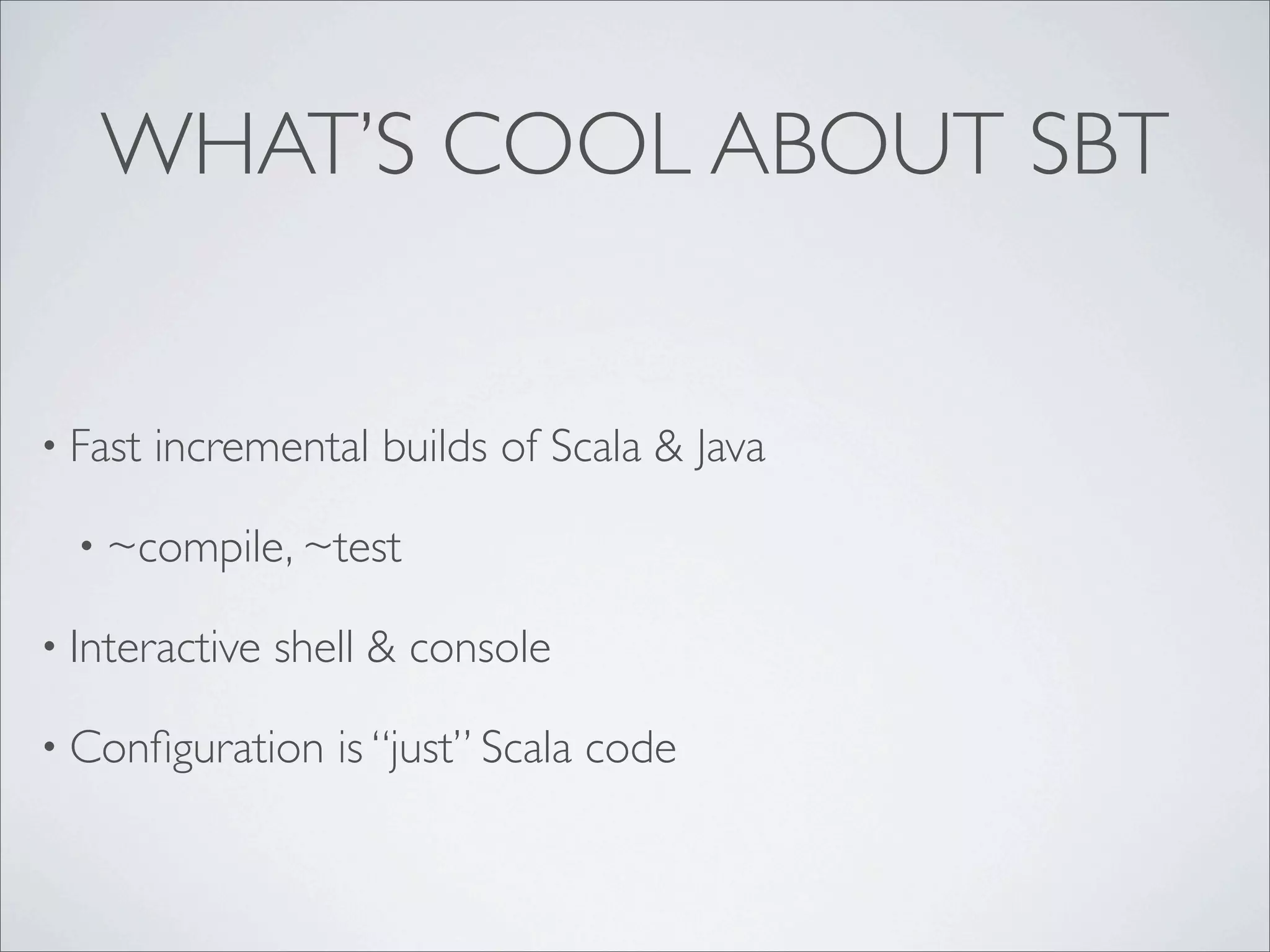 WHAT’S COOL ABOUT SBT
• Fast incremental builds of Scala & Java
• ~compile, ~test
• Interactive shell & console
• Conﬁguration is “just” Scala code
 