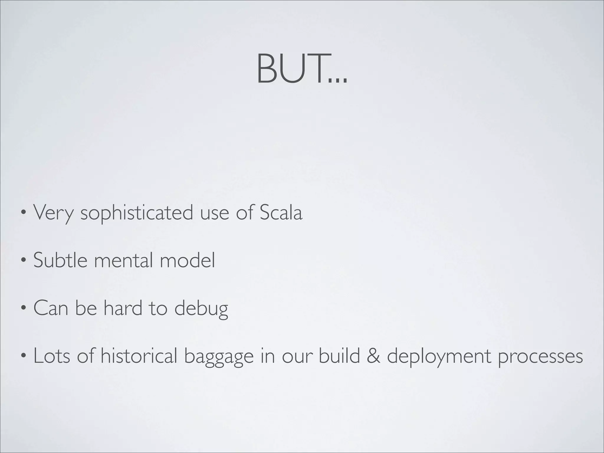 BUT...
• Very sophisticated use of Scala
• Subtle mental model
• Can be hard to debug
• Lots of historical baggage in our build & deployment processes
 