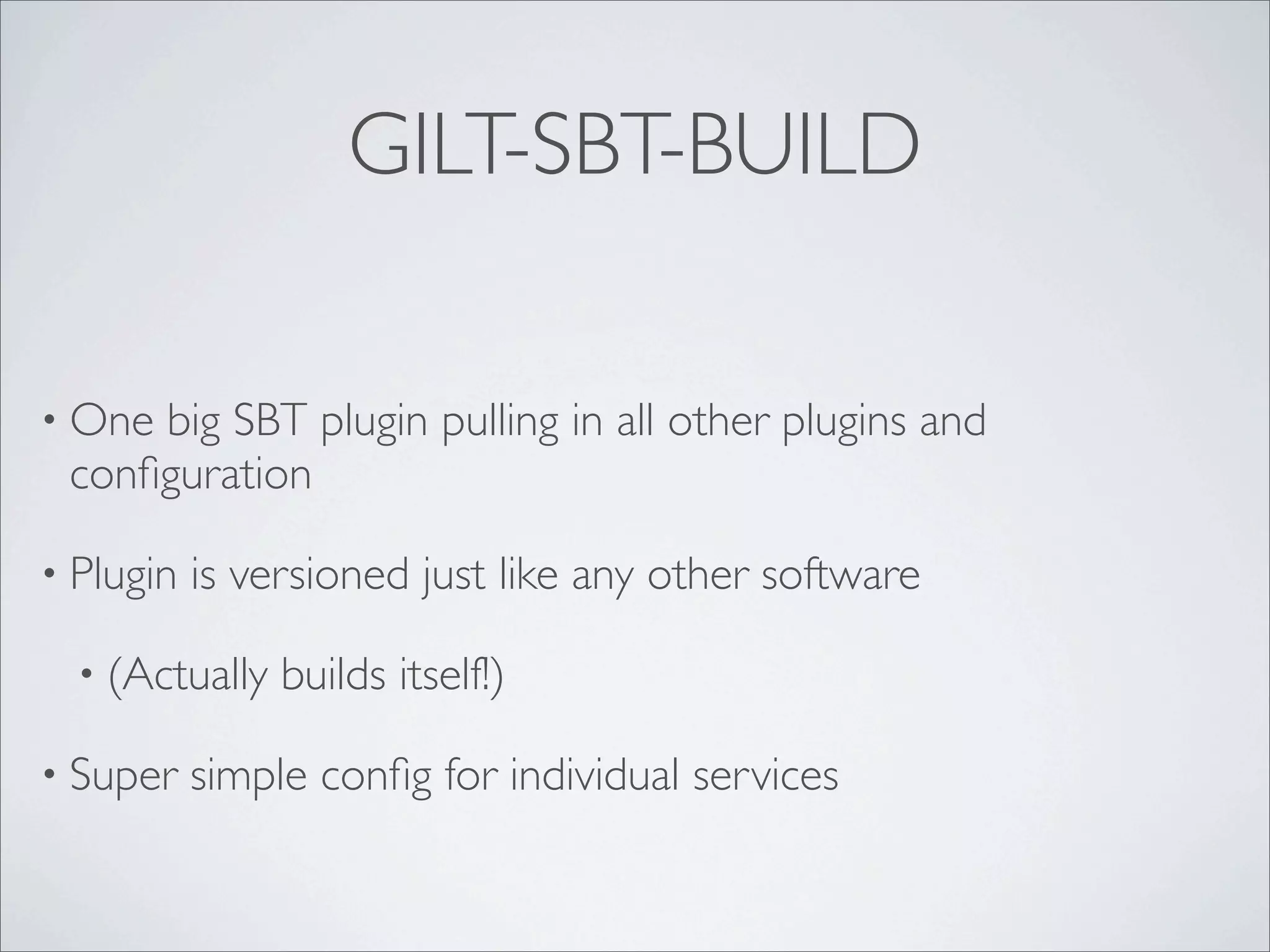 GILT-SBT-BUILD
• One big SBT plugin pulling in all other plugins and
conﬁguration
• Plugin is versioned just like any other software
• (Actually builds itself!)
• Super simple conﬁg for individual services
 