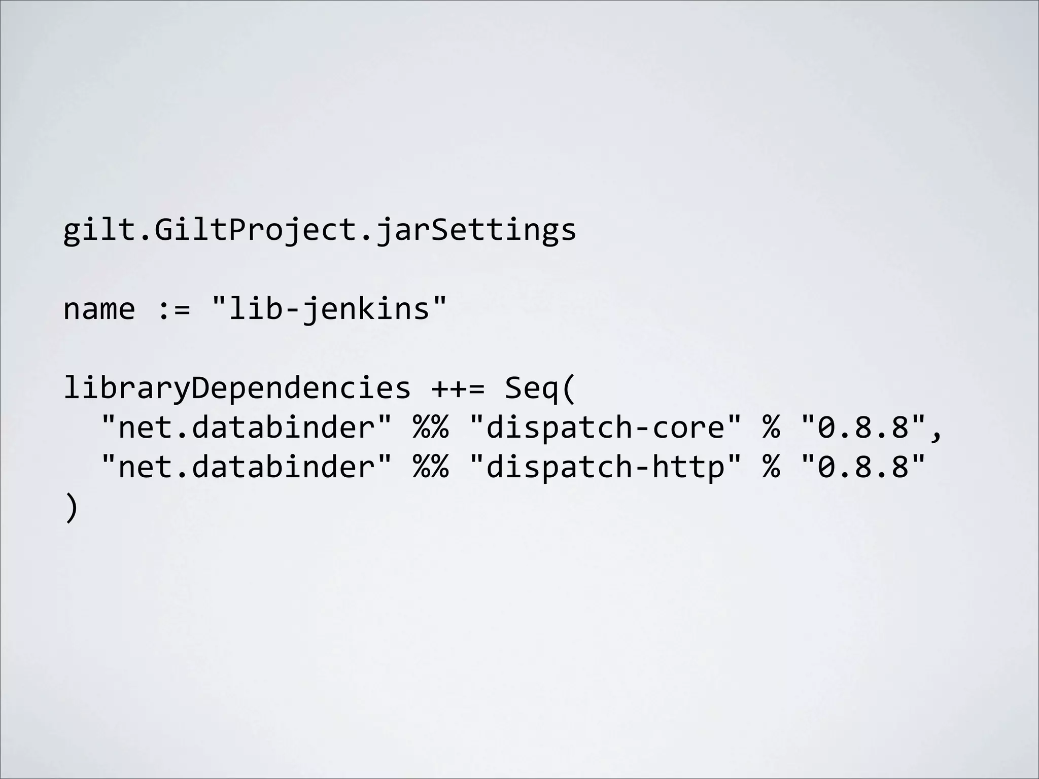 gilt.GiltProject.jarSettings
name	
  :=	
  "lib-­‐jenkins"
libraryDependencies	
  ++=	
  Seq(
	
  	
  "net.databinder"	
  %%	
  "dispatch-­‐core"	
  %	
  "0.8.8",
	
  	
  "net.databinder"	
  %%	
  "dispatch-­‐http"	
  %	
  "0.8.8"
)
 