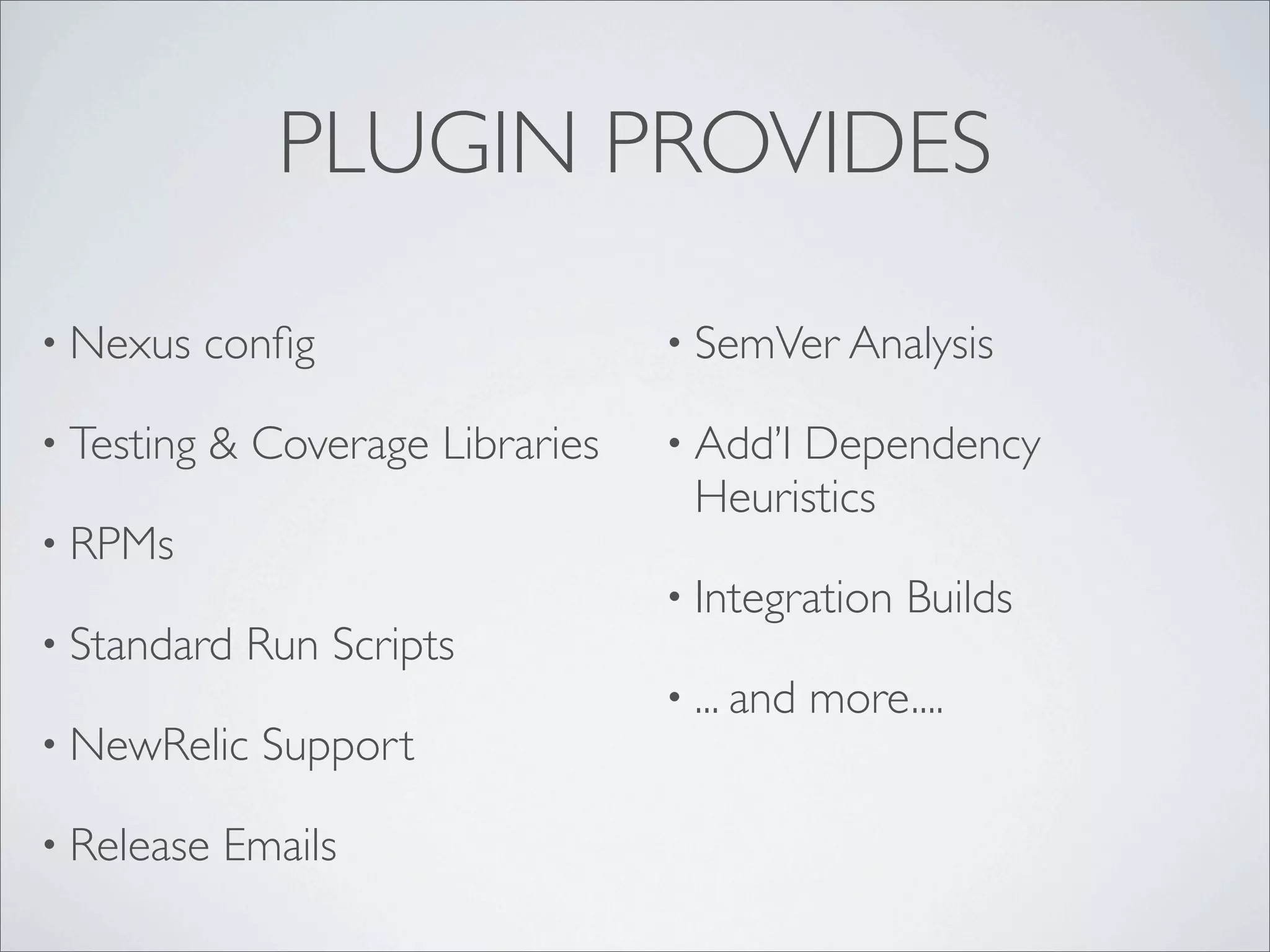PLUGIN PROVIDES
• Nexus conﬁg
• Testing & Coverage Libraries
• RPMs
• Standard Run Scripts
• NewRelic Support
• Release Emails
• SemVer Analysis
• Add’l Dependency
Heuristics
• Integration Builds
• ... and more....
 