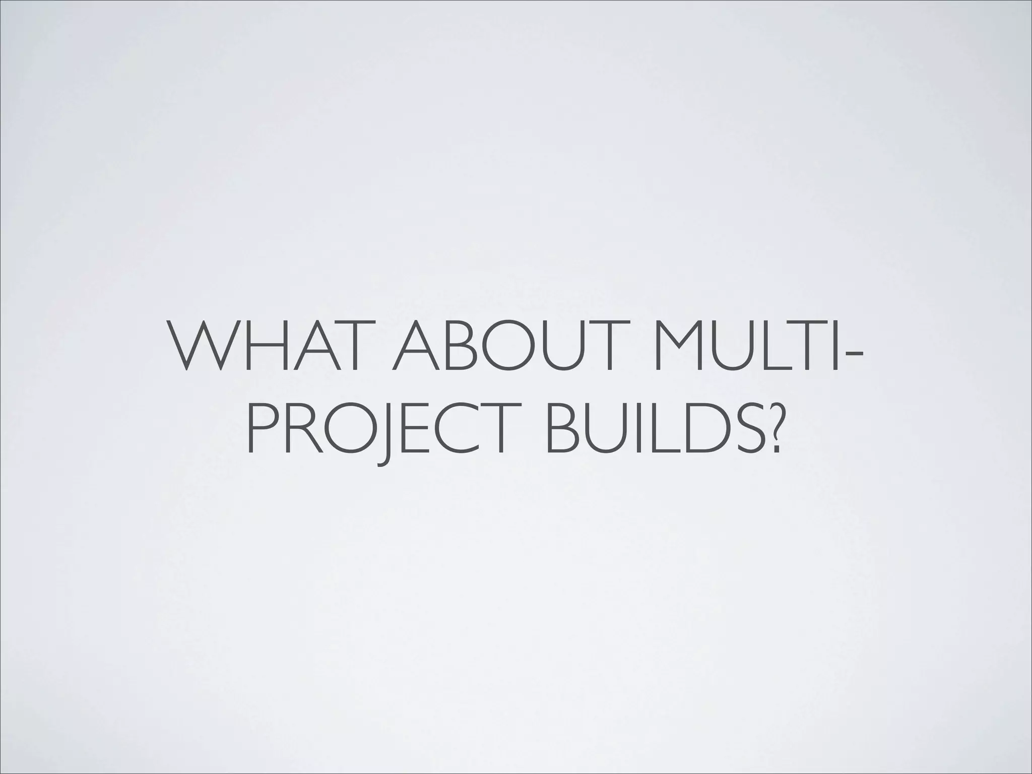 WHAT ABOUT MULTI-
PROJECT BUILDS?
 
