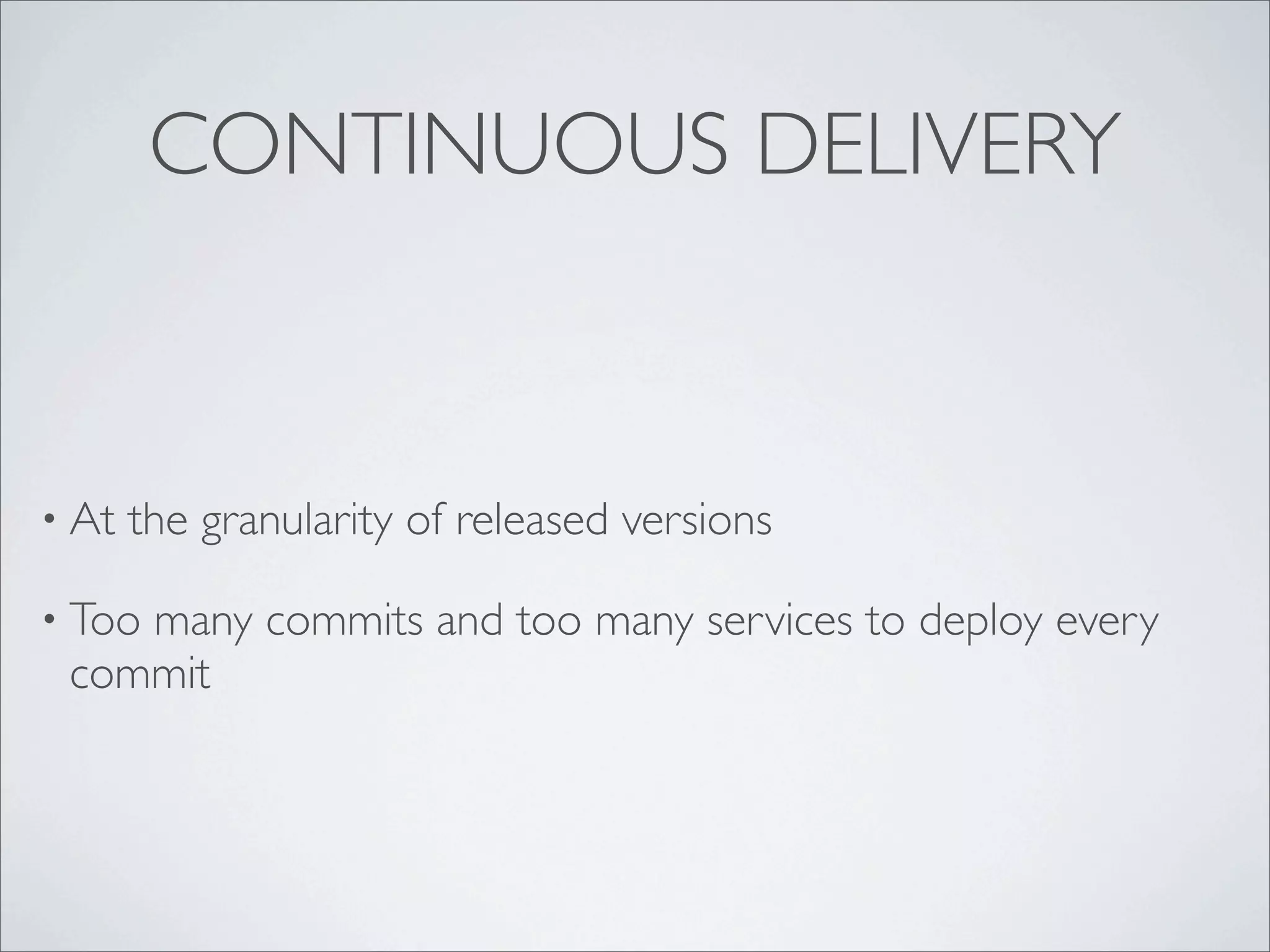 CONTINUOUS DELIVERY
• At the granularity of released versions
• Too many commits and too many services to deploy every
commit
 