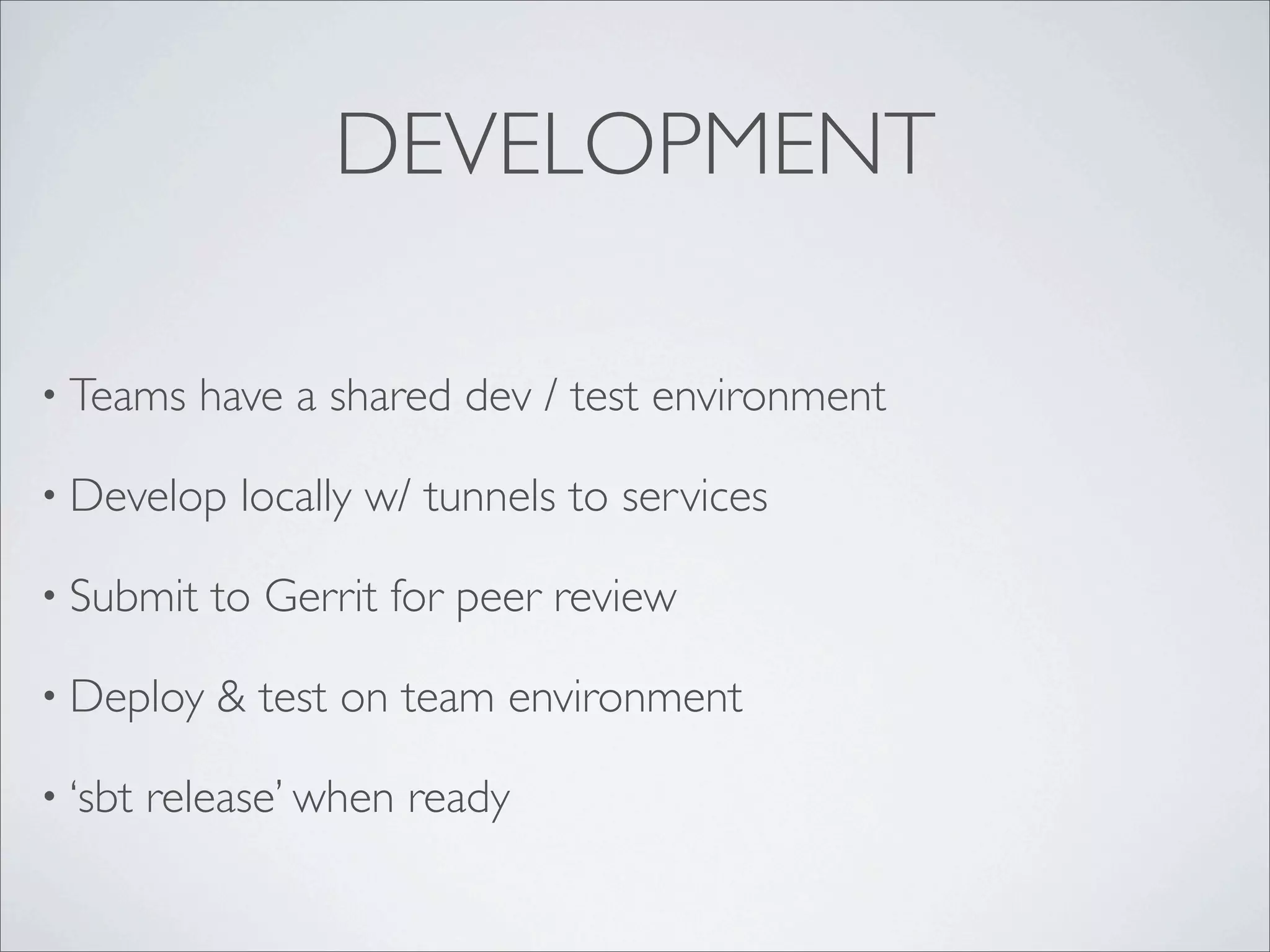 DEVELOPMENT
• Teams have a shared dev / test environment
• Develop locally w/ tunnels to services
• Submit to Gerrit for peer review
• Deploy & test on team environment
• ‘sbt release’ when ready
 