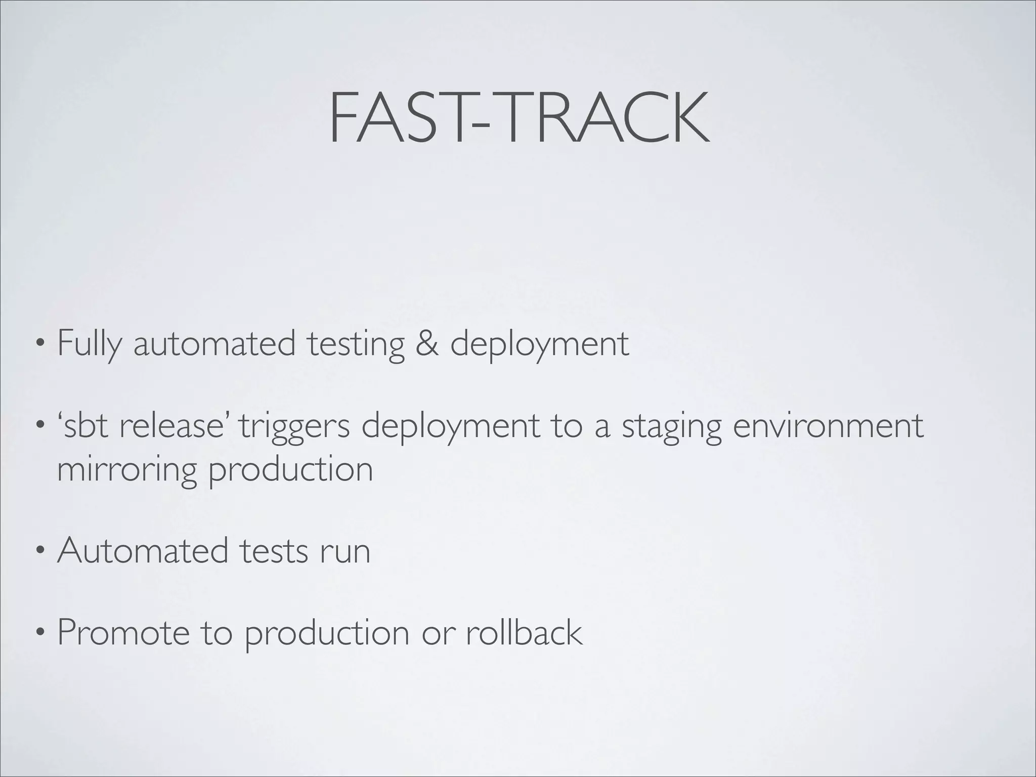 FAST-TRACK
• Fully automated testing & deployment
• ‘sbt release’ triggers deployment to a staging environment
mirroring production
• Automated tests run
• Promote to production or rollback
 