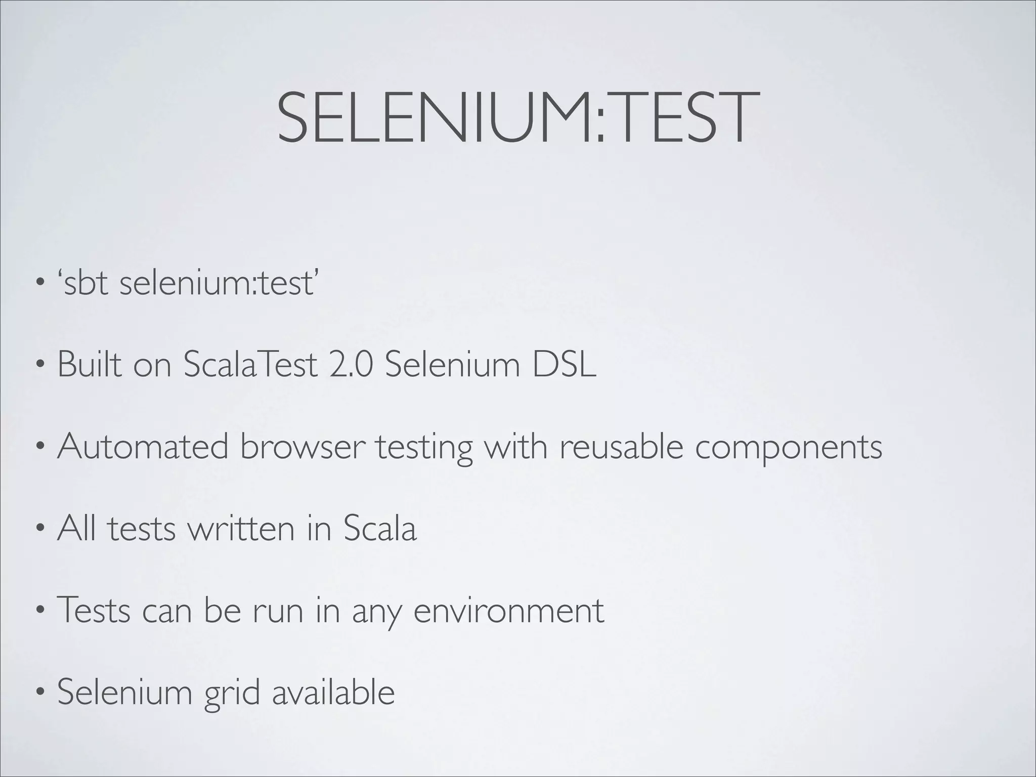 SELENIUM:TEST
• ‘sbt selenium:test’
• Built on ScalaTest 2.0 Selenium DSL
• Automated browser testing with reusable components
• All tests written in Scala
• Tests can be run in any environment
• Selenium grid available
 
