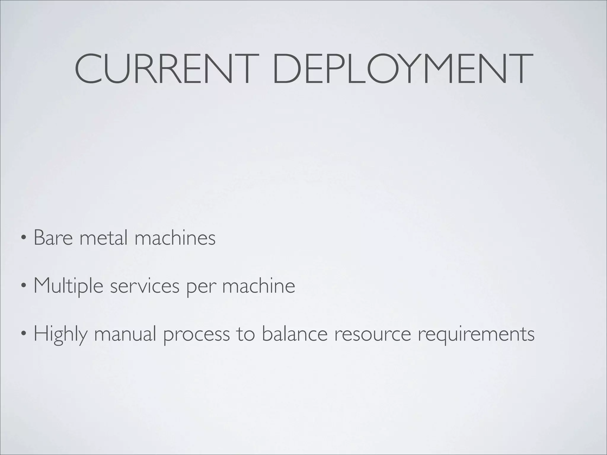 CURRENT DEPLOYMENT
• Bare metal machines
• Multiple services per machine
• Highly manual process to balance resource requirements
 