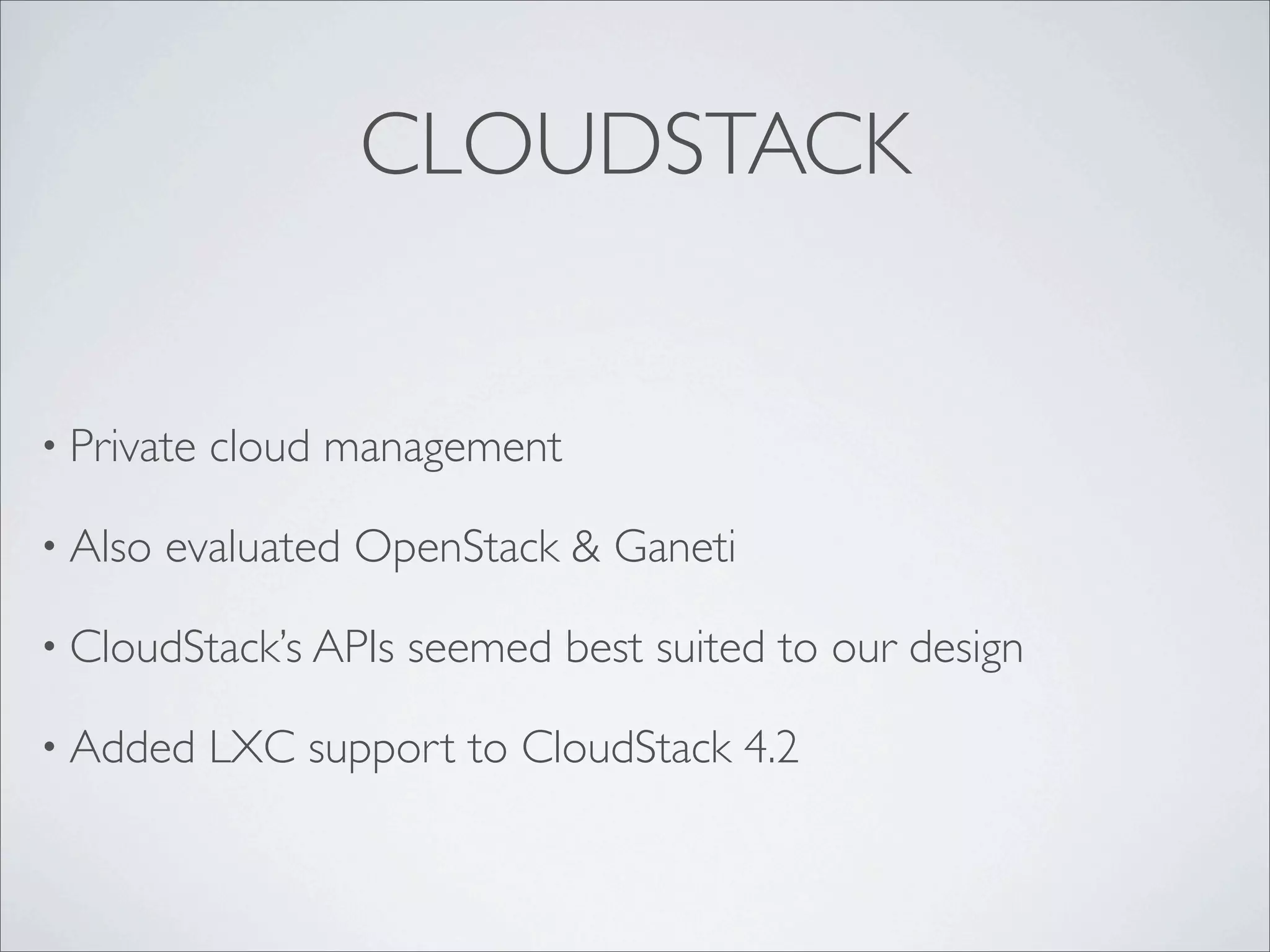 CLOUDSTACK
• Private cloud management
• Also evaluated OpenStack & Ganeti
• CloudStack’s APIs seemed best suited to our design
• Added LXC support to CloudStack 4.2
 