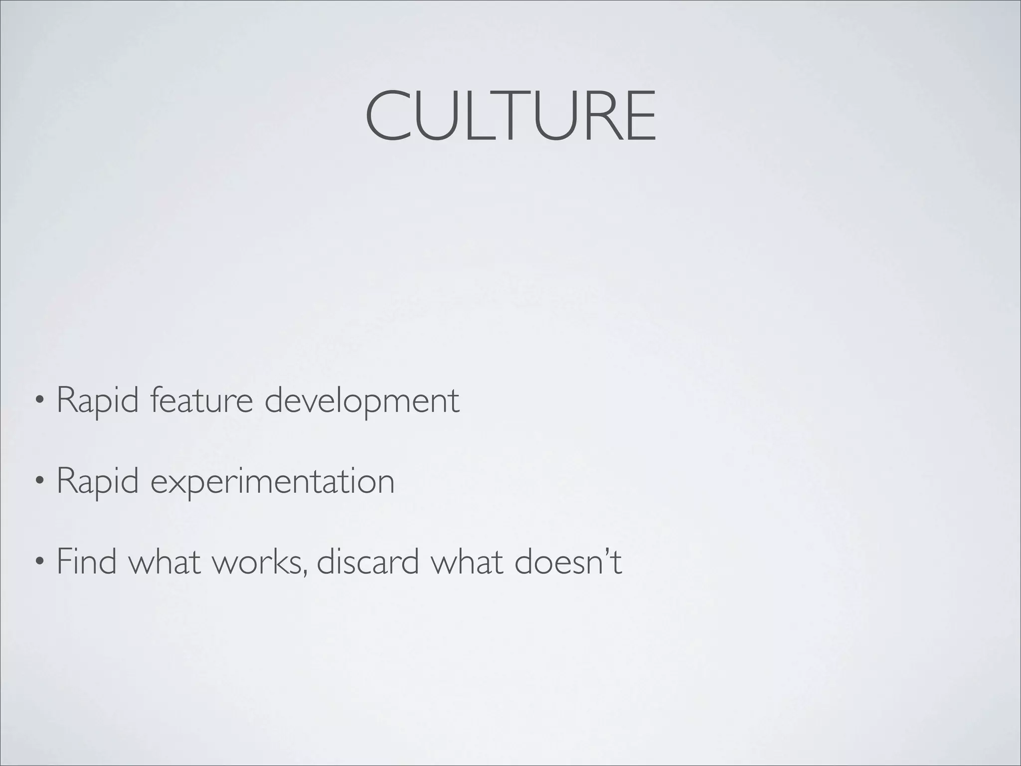 CULTURE
• Rapid feature development
• Rapid experimentation
• Find what works, discard what doesn’t
 