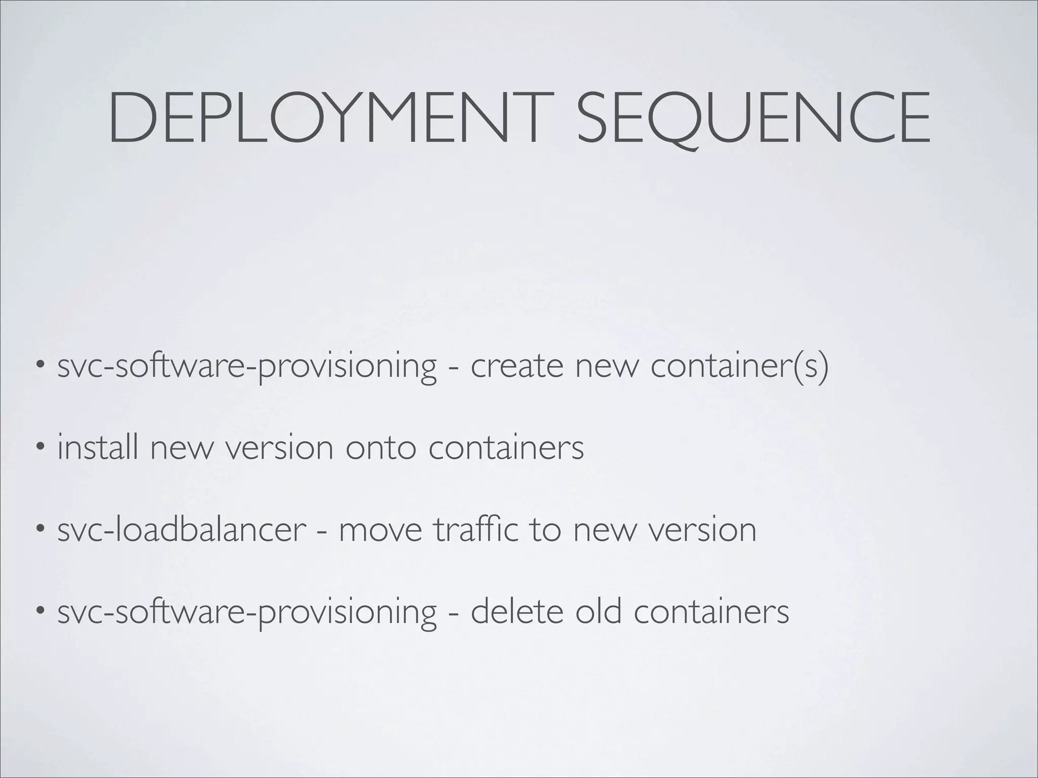 DEPLOYMENT SEQUENCE
• svc-software-provisioning - create new container(s)
• install new version onto containers
• svc-loadbalancer - move trafﬁc to new version
• svc-software-provisioning - delete old containers
 