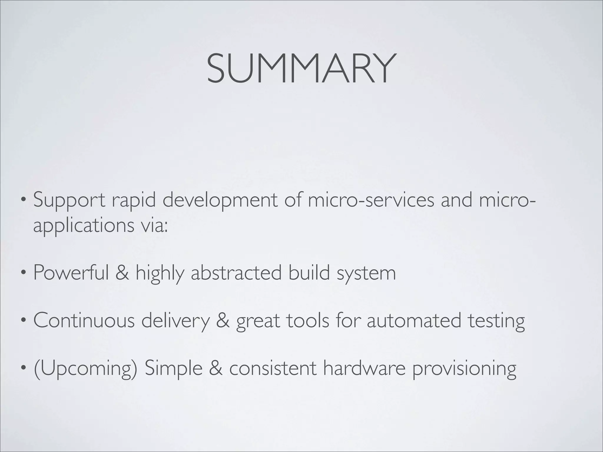 SUMMARY
• Support rapid development of micro-services and micro-
applications via:
• Powerful & highly abstracted build system
• Continuous delivery & great tools for automated testing
• (Upcoming) Simple & consistent hardware provisioning
 