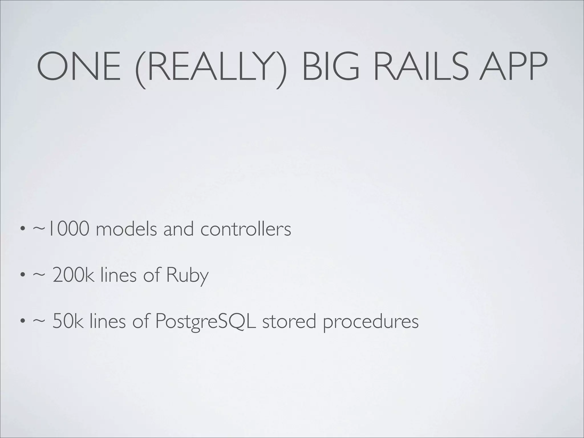 ONE (REALLY) BIG RAILS APP
• ~1000 models and controllers
• ~ 200k lines of Ruby
• ~ 50k lines of PostgreSQL stored procedures
 