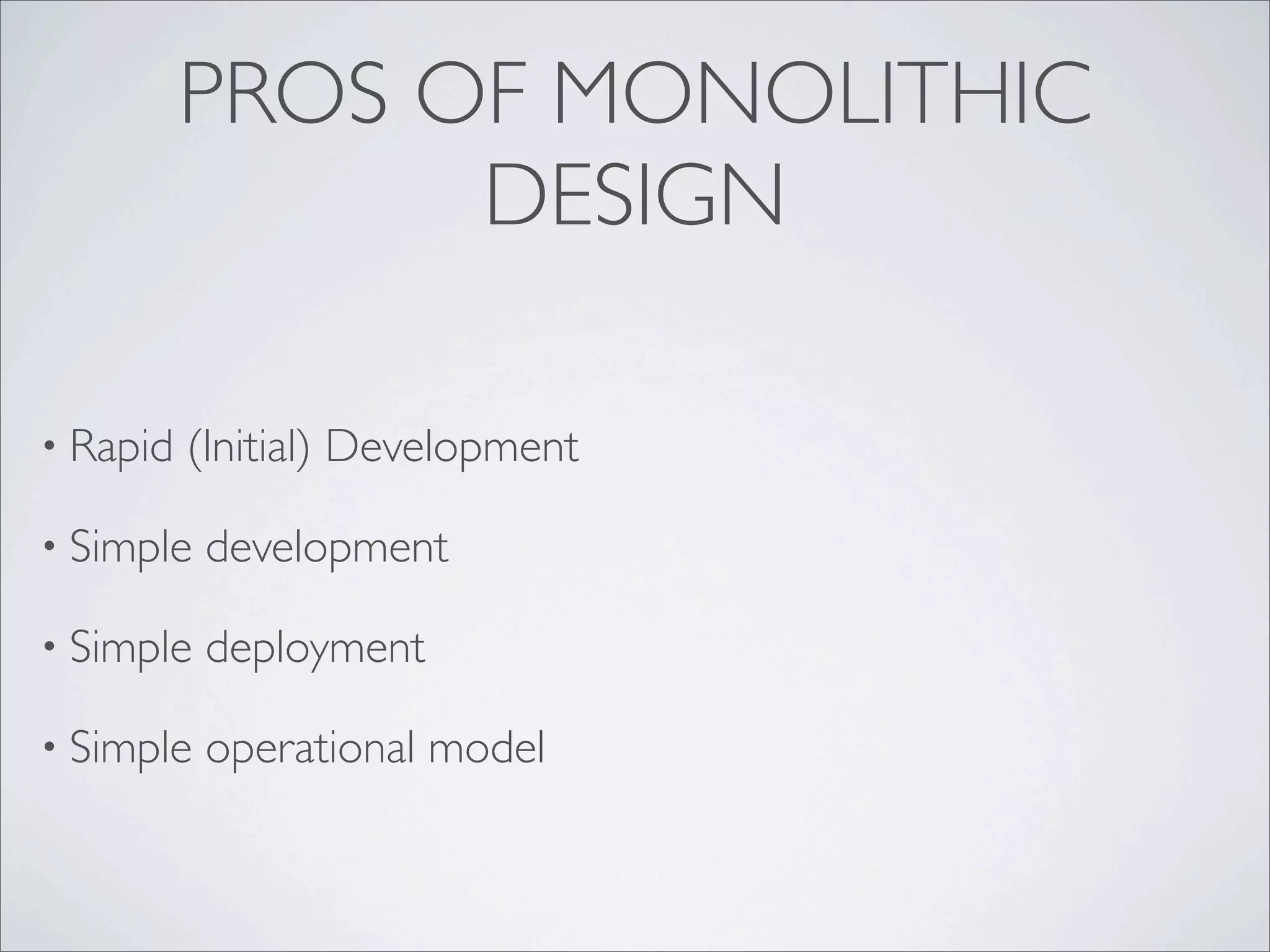 PROS OF MONOLITHIC
DESIGN
• Rapid (Initial) Development
• Simple development
• Simple deployment
• Simple operational model
 